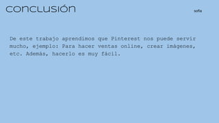 Conclusión sofia
De este trabajo aprendimos que Pinterest nos puede servir
mucho, ejemplo: Para hacer ventas online, crear imágenes,
etc. Además, hacerlo es muy fácil.
 