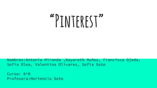 “Pinterest”
Nombres:Antonia Miranda ,Nayareth Muñoz, Francisca Ojeda,
Sofia Olea, Valentina Olivares, Sofia Soto
Curso: 8ºB
Profesora:Hortencia Soto
 