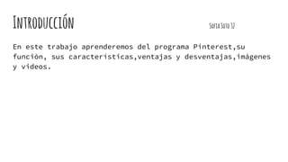 Introducción SofiaSoto32
En este trabajo aprenderemos del programa Pinterest,su
funciòn, sus características,ventajas y desventajas,imágenes
y videos.
 