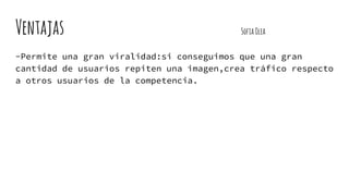 Ventajas SofiaOlea
-Permite una gran viralidad:si conseguimos que una gran
cantidad de usuarios repiten una imagen,crea tráfico respecto
a otros usuarios de la competencia.
 