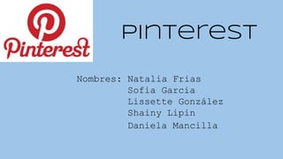 Pinterest
Nombres: Natalia Frias
Sofia Garcia
Lissette González
Shainy Lipin
Daniela Mancilla
 
