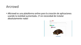 Arcrowd
• ARcrowd es una plataforma online para la creación de aplicaciones
usando la realidad aumentada. ¡Y sin necesidad de instalar
absolutamente nada!
 