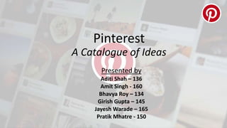 Pinterest
A Catalogue of Ideas
Presented by
Aditi Shah – 136
Amit Singh - 160
Bhavya Roy – 134
Girish Gupta – 145
Jayesh Warade – 165
Pratik Mhatre - 150
 