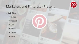 Marketers and Pinterest - Present
• Rich Pins:
• Recipe
• Product
• App
• Movie
• Article
• Place
 