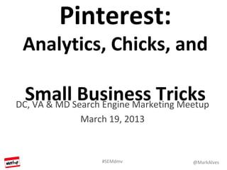 Pinterest:
 Analytics, Chicks, and

  SmallSearch Engine Marketing Meetup
DC, VA & MD
            Business Tricks
            March 19, 2013



                #SEMdmv          @MarkAlves
 