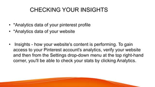 CHECKING YOUR INSIGHTS
• *Analytics data of your pinterest profile
• *Analytics data of your website
• Insights - how your...