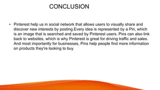 CONCLUSION
• Pinterest help us in social network that allows users to visually share and
discover new interests by posting...