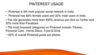 PINTEREST USAGE
• Pinterest is 5th most popular social network in India.
• Pinterest has 80% female users and 20% male use...