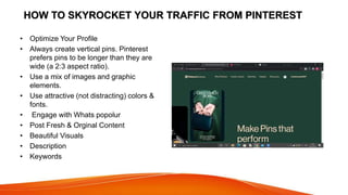 HOW TO SKYROCKET YOUR TRAFFIC FROM PINTEREST
• Optimize Your Profile
• Always create vertical pins. Pinterest
prefers pins...
