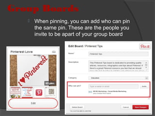 Group Boards


When pinning, you can add who can pin
the same pin. These are the people you
invite to be apart of your group board

17

 