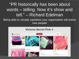 “PR historically has been about
words – telling. Now it’s show and
tell.” – Richard Edelman
Being able to visually capitalize your organization will entice
new people!

7

 