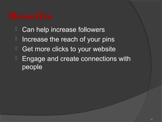 Benefits





Can help increase followers
Increase the reach of your pins
Get more clicks to your website
Engage and create connections with
people

18

 