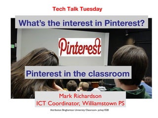Tech Talk Tuesday

What’s the interest in Pinterest?




 Pinterest in the classroom

           Mark Richardson	

    ICT Coordinator, Williamstown PS	

         Attribution Binghamton University Classroom- yohey1028 	

 