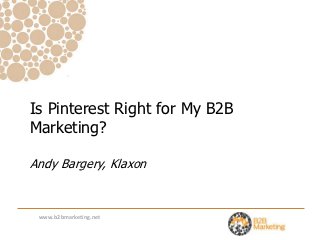 Is Pinterest Right for My B2B
Marketing?

Andy Bargery, Klaxon


 www.b2bmarketing.net
 