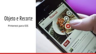 Objeto e Recorte
Pinterest para IOS
 