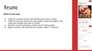 Visite ou Leia mais
● Todos os usuários tiveram dificuldades para achar a seção;
● Todos os usuários acessaram essa opção através da imagem, não
utilizaram o botão Leia mais ou Visitar;
● Nenhum usuário entendeu o botão “pint it” dessa seção;
● Alguns usuários não entenderam o botão “voltar” e “avançar”
Resumo
 
