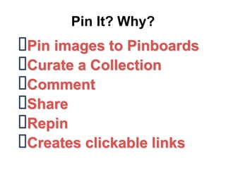 Pin It? Why?
Pin images to Pinboards
Curate a Collection
Comment
Share
Repin
Creates clickable links
 
