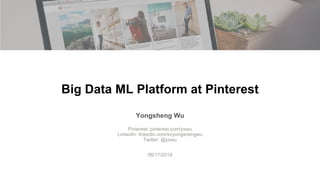 Big Data ML Platform at Pinterest
Yongsheng Wu
Pinterest: pinterest.com/yswu
LinkedIn: linkedin.com/in/yongshengwu
Twitter: @yswu
06/17/2019
 