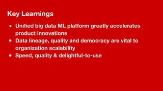 Key Learnings
● Unified big data ML platform greatly accelerates
product innovations
● Data lineage, quality and democracy are vital to
organization scalability
● Speed, quality & delightful-to-use
 