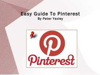 Easy Guide To Pinterest
      By Peter Yexley
 