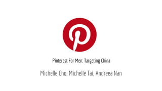 Michelle Cho, Michelle Tai, Andreea Nan
Pinterest For Men: Targeting China
 