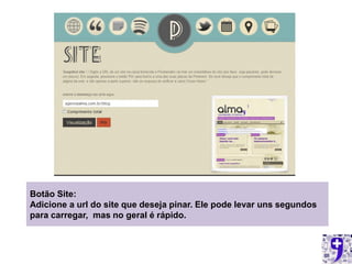 Botão Site:
Adicione a url do site que deseja pinar. Ele pode levar uns segundos
para carregar, mas no geral é rápido.
 