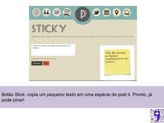 Botão Stick: copia um pequeno texto em uma espécie de post it. Pronto, já
pode pinar!
 