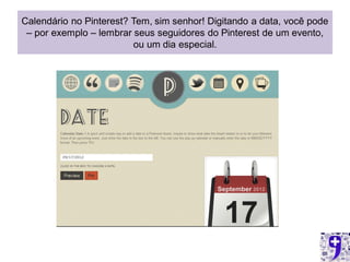 Calendário no Pinterest? Tem, sim senhor! Digitando a data, você pode
 – por exemplo – lembrar seus seguidores do Pinterest de um evento,
                         ou um dia especial.
 