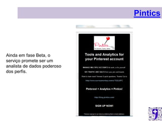 Pintics




Ainda em fase Beta, o
serviço promete ser um
analista de dados poderoso
dos perfis.
 