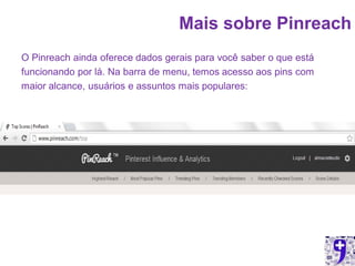 Mais sobre Pinreach
O Pinreach ainda oferece dados gerais para você saber o que está
funcionando por lá. Na barra de menu, temos acesso aos pins com
maior alcance, usuários e assuntos mais populares:
 