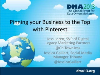 Pinning your Business to the Top 
with Pinterest 
Jess Loren, SVP of Digital 
Legacy Marketing Partners 
@ChiTownJess 
Jessica Galliart, Social Media 
Manager Tribune 
@JessicaGalliart 
 