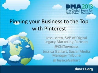 Pinning your Business to the Top
with Pinterest
Jess Loren, SVP of Digital
Legacy Marketing Partners
@ChiTownJess
Jessica Galliart, Social Media
Manager Tribune
@JessicaGalliart

 