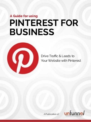 how to use pinterest for business
1
Share This Ebook!
PINTEREST FOR
BUSINESS
A Guide for using
Drive Traffic & Leads to
YourWebsite with Pinterest
A Publication of
 