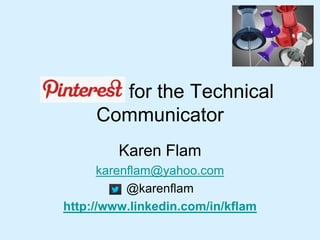 Pinterest for the Technical
Communicator
Karen Flam
karenflam@yahoo.com
@karenflam
http://www.linkedin.com/in/kflam
 