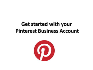 Get started with your 
Pinterest Business Account 
 