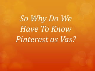 So Why Do We
 Have To Know
Pinterest as Vas?
 