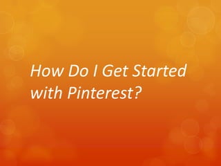 How Do I Get Started
with Pinterest?
 