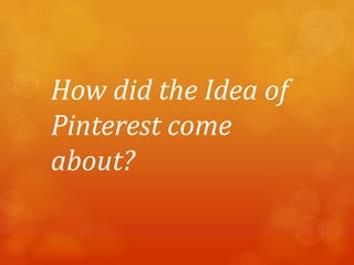 How did the Idea of
Pinterest come
about?
 
