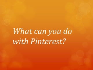 What can you do
with Pinterest?
 