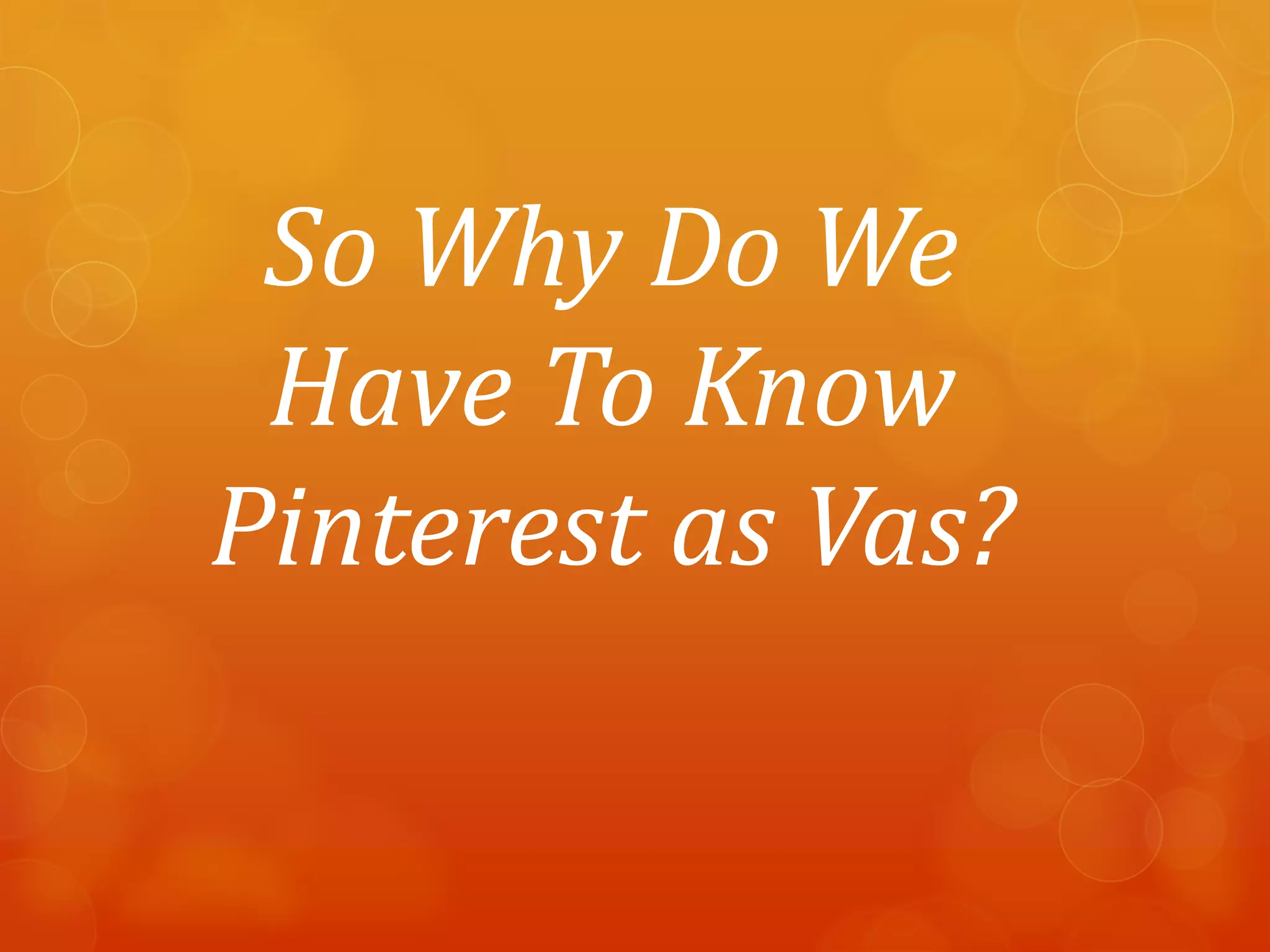 So Why Do We
 Have To Know
Pinterest as Vas?
 