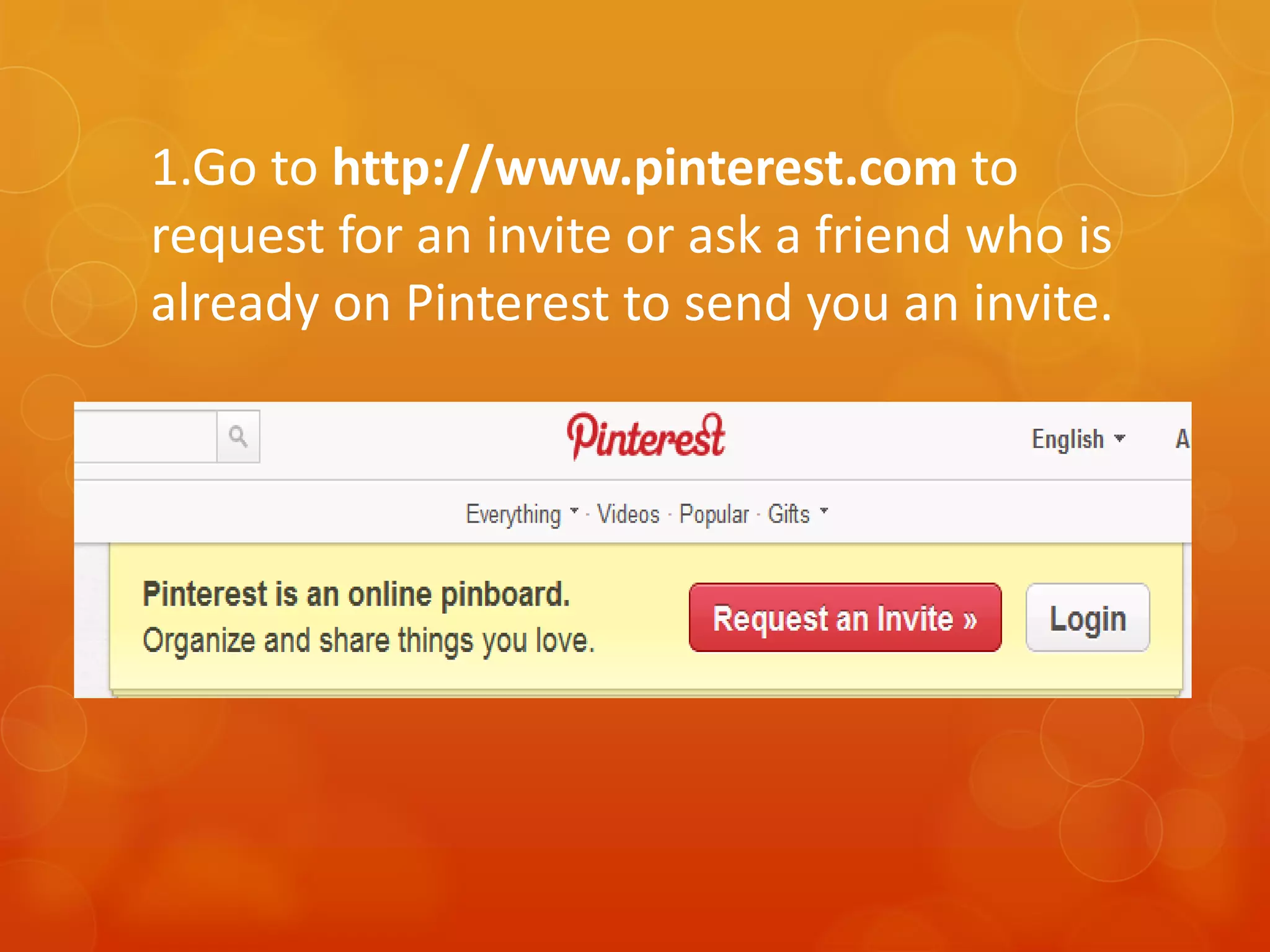 1.Go to http://www.pinterest.com to
request for an invite or ask a friend who is
already on Pinterest to send you an invite.
 