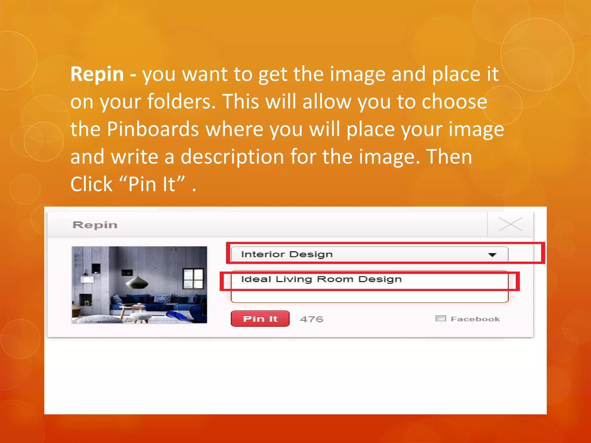Repin - you want to get the image and place it
on your folders. This will allow you to choose
the Pinboards where you will place your image
and write a description for the image. Then
Click “Pin It” .
 