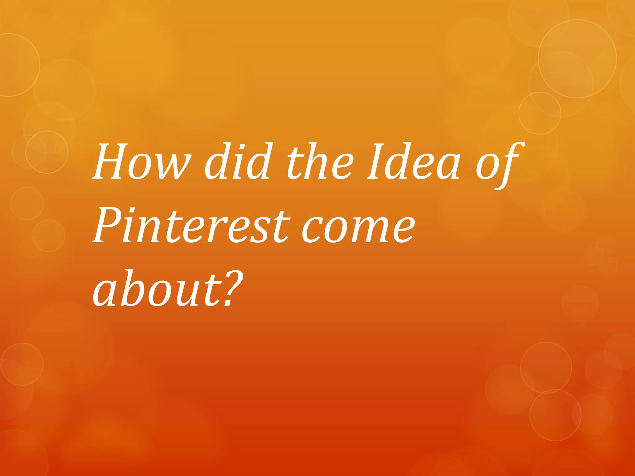 How did the Idea of
Pinterest come
about?
 