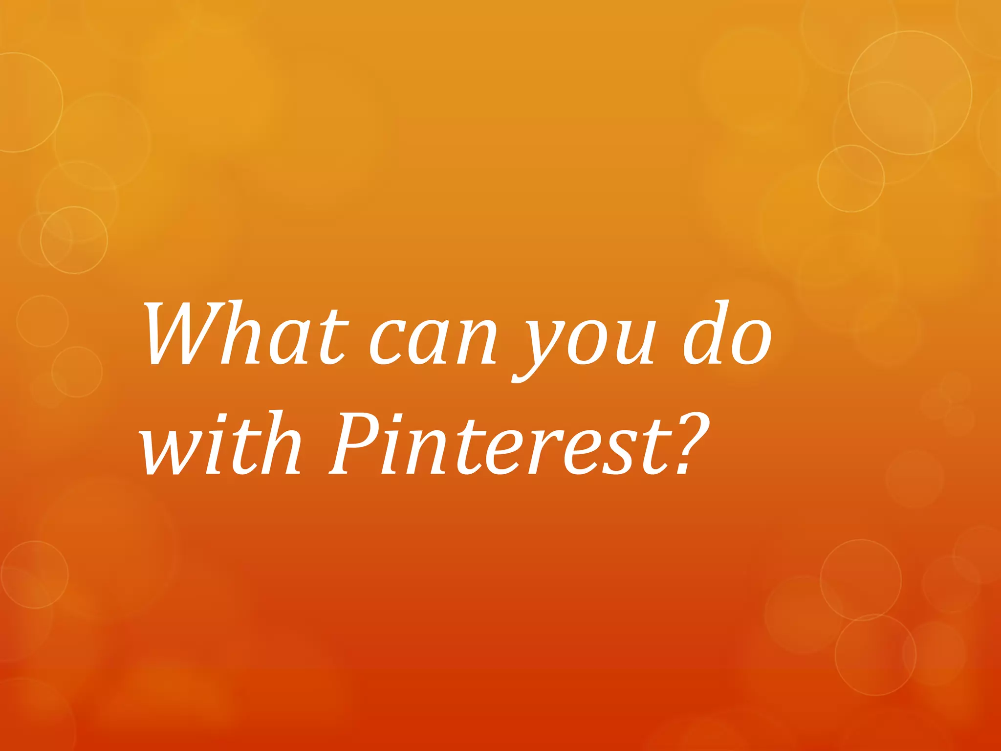 What can you do
with Pinterest?
 