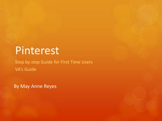 Pinterest
Step by step Guide for First Time Users
VA’s Guide


By May Anne Reyes
 