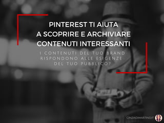 PINTEREST TI AIUTA
A SCOPRIRE E ARCHIVIARE
CONTENUTI INTERESSANTI
I C O N T E N U T I D E L T U O B R A N D
R I S P O N D O N O A L L E E S I G E N Z E
D E L T U O P U B B L I C O ?
CINZIADIMARTINO.IT
 