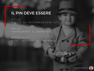 IL PIN DEVE ESSERE
U T I L E :
R I C C O D I I N F O R M A Z I O N I U T I L I
B E L L O :
I N T R I G A N T E E C R E A T I V O
A T T I V A N T E :
D E V E I N D U R R E A L L ' A Z I O N E
CINZIADIMARTINO.IT
 