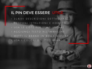 IL PIN DEVE ESSERE
> S C R I V I D E S C R I Z I O N I D E T T A G L I A T E
> P R O P O N I I S T R U Z I O N I E H O W - T O
> U S A L E L I S T E P E R S E M P L I F I C A R E
> A G G I U N G I T E S T O A L L ' I M M A G I N E
> M E T T I I L B R A N D I N B E L L A M O S T R A
> U S A I C O L O R I D E L T U O B R A N D
CINZIADIMARTINO.IT
UTILE
 