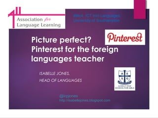 #ililc4 ICT into Languages,
University of Southampton

Picture perfect?
Pinterest for the foreign
languages teacher
ISABELLE JONES,
HEAD OF LANGUAGES

@icpjones
http://isabellejones.blogspot.com

 