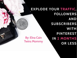 EXPLODE YOUR TRAFFIC,
FOLLOWERS
AND
SUBSCRIBERS
WITH
PINTEREST
IN 2 MONTHS
OR LESS
By: Elna Cain
Twins Mommy
 